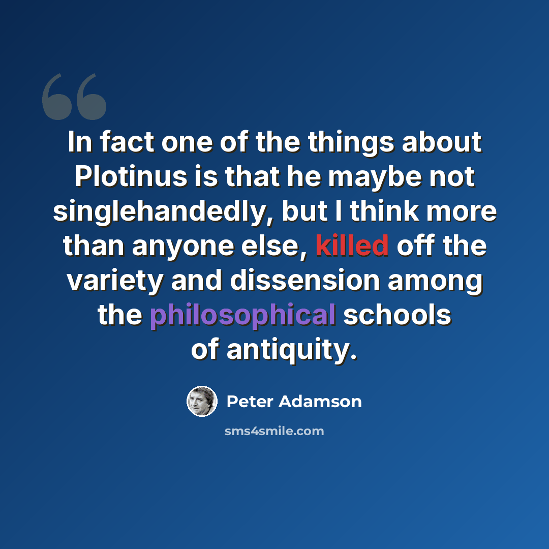“In fact one of the things about Plotinus is that he maybe not singlehandedly, but I think more than anyone else, killed off the variety and dissension among the philosophical schools of antiquity.” quote by Peter Adamson