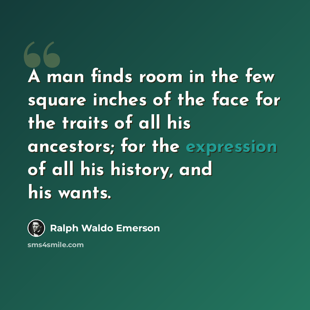 “A man finds room in the few square inches of the face for the traits of all his ancestors; for the expression of all his history, and his wants.” quote by Ralph Waldo Emerson