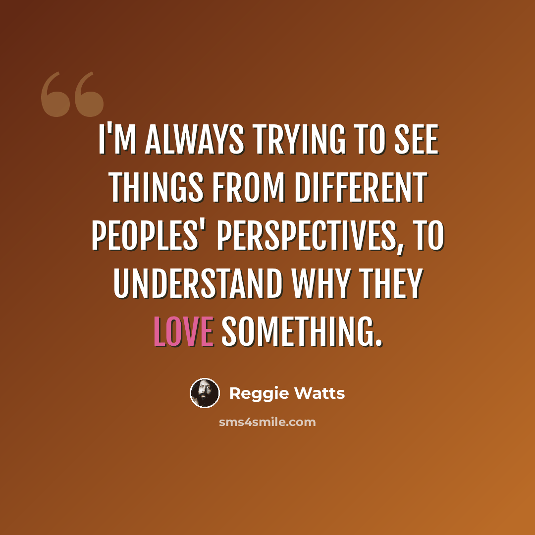 “I'm always trying to see things from different peoples' perspectives, to understand why they love something.” quote by Reggie Watts