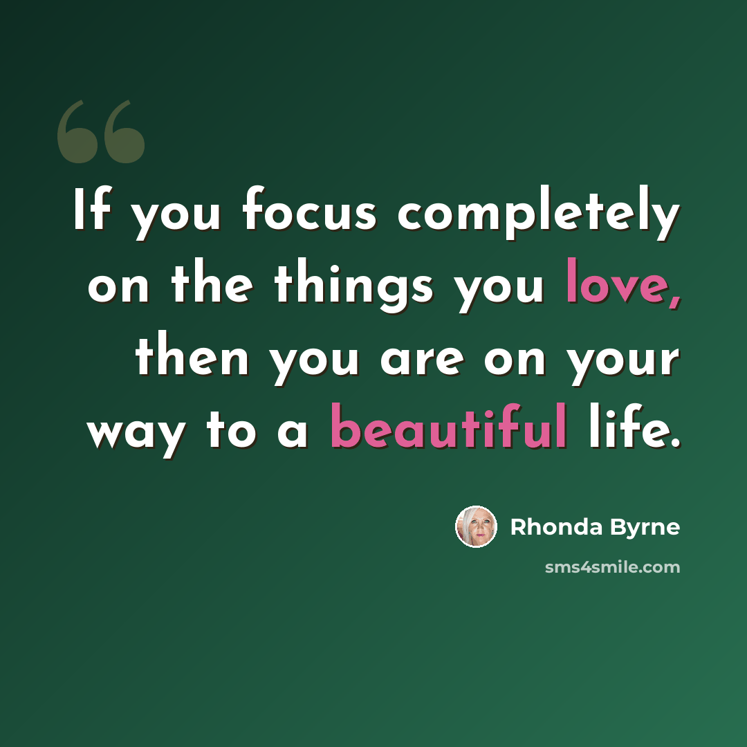 “If you focus completely on the things you love, then you are on your way to a beautiful life.” quote by Rhonda Byrne