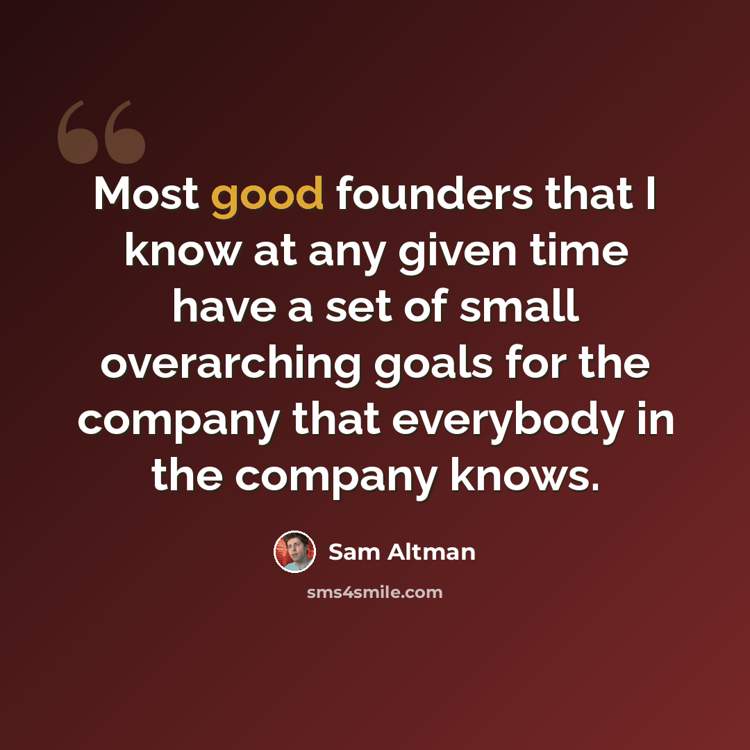 “Most good founders that I know at any given time have a set of small overarching goals for the company that everybody in the company knows.” quote by Sam Altman