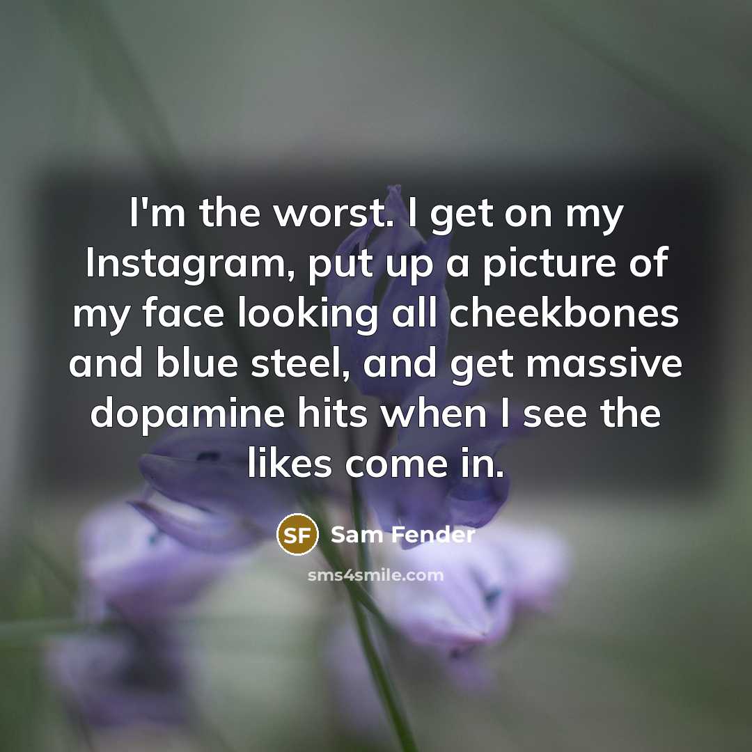 “I'm the worst. I get on my Instagram, put up a picture of my face looking all cheekbones and blue steel, and get massive dopamine hits when I see the likes come in.” quote by Sam Fender