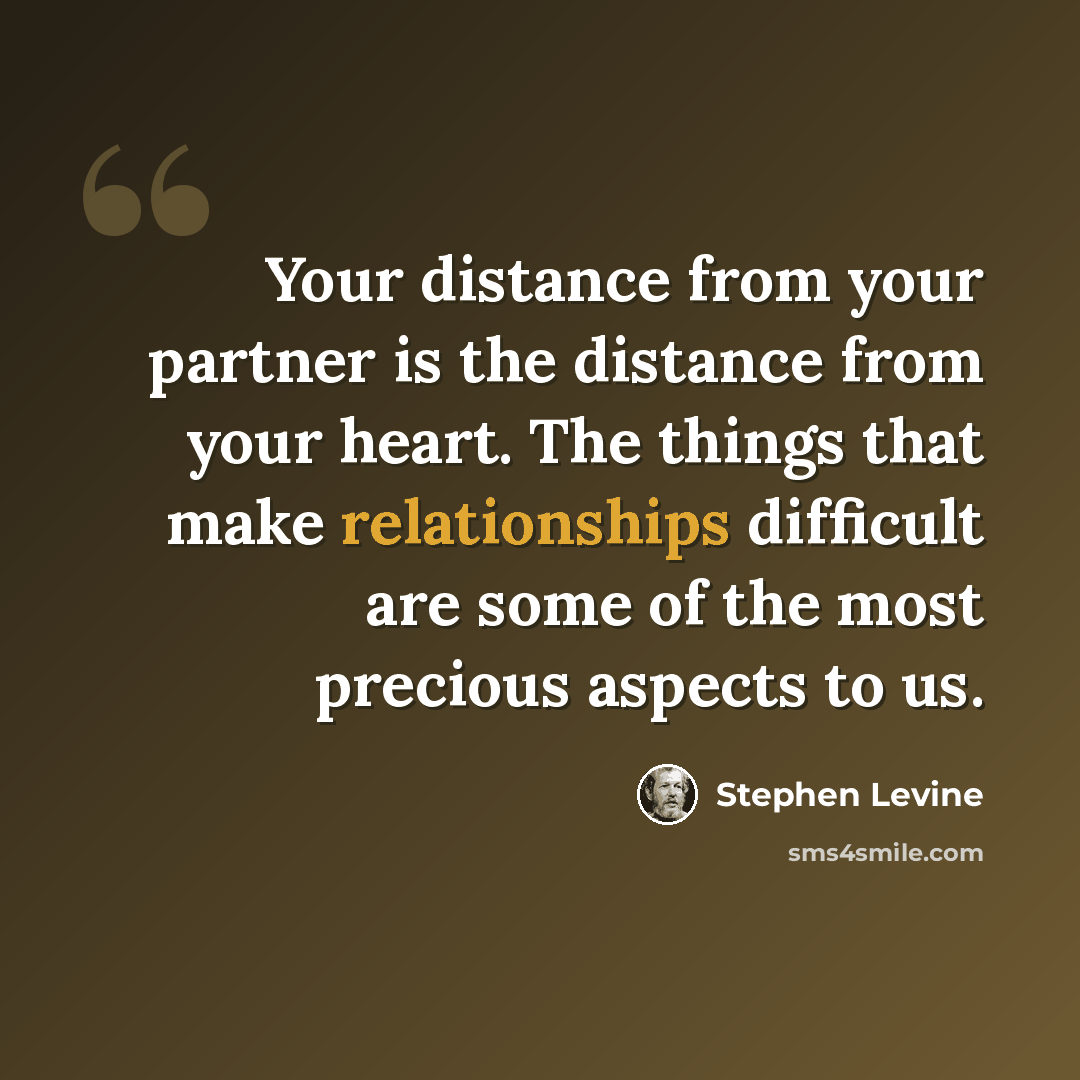 “Your distance from your partner is the distance from your heart. The things that make relationships difficult are some of the most precious aspects to us.” quote by Stephen Levine