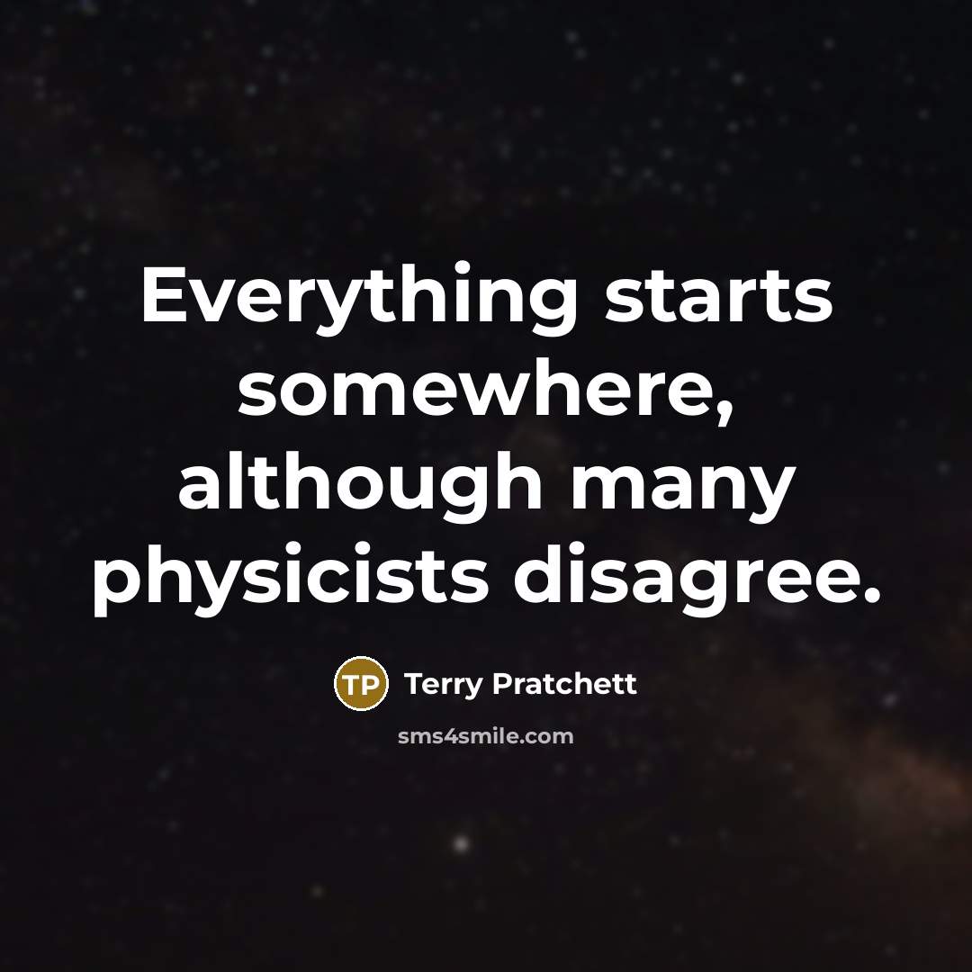 “Everything starts somewhere, although many physicists disagree.” quote by Terry Pratchett