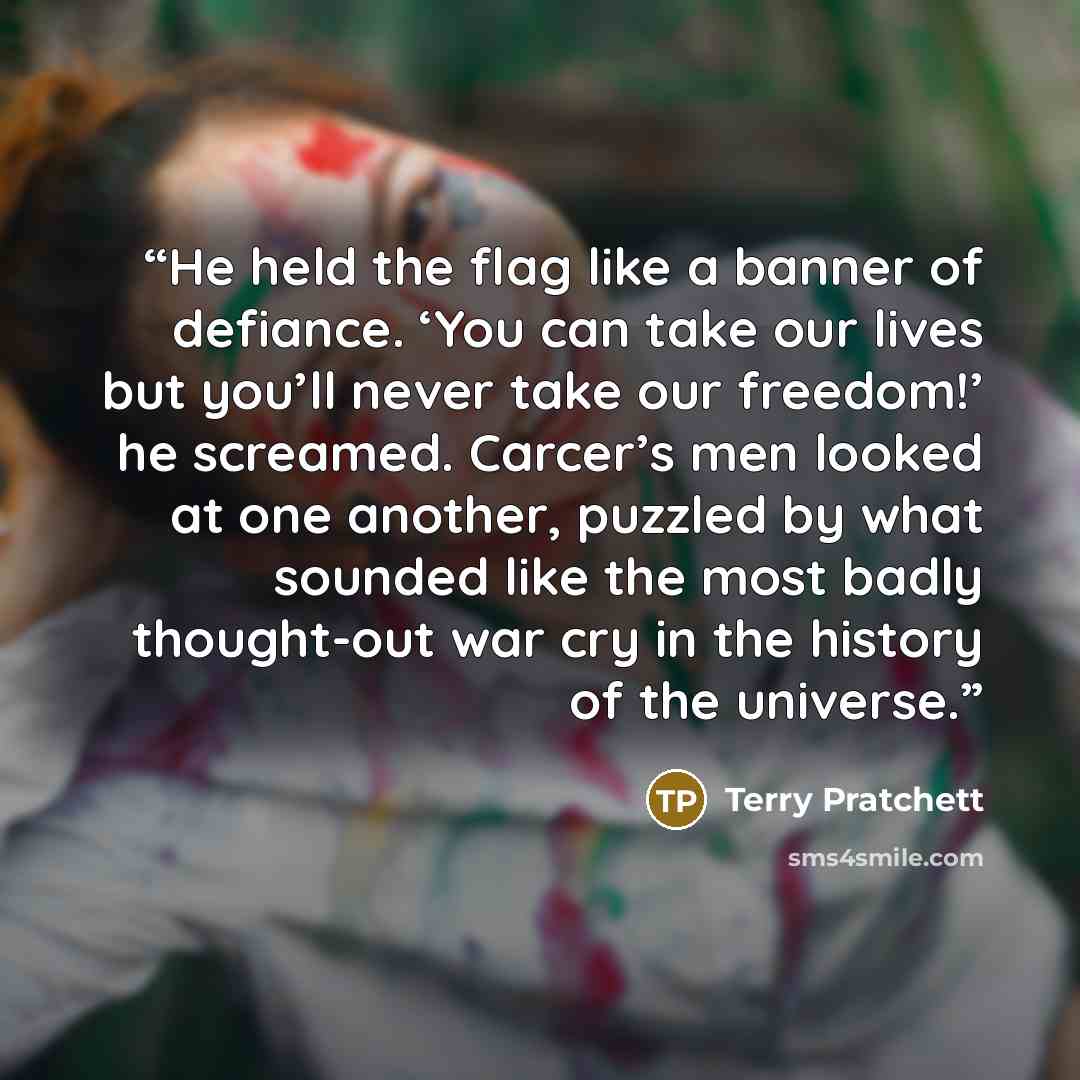 “He held the flag like a banner of defiance. ‘You can take our lives but you’ll never take our freedom!’ he screamed. Carcer’s men looked at one another, puzzled by what sounded like the most badly thought-out war cry in the history of the universe.” quote by Terry Pratchett