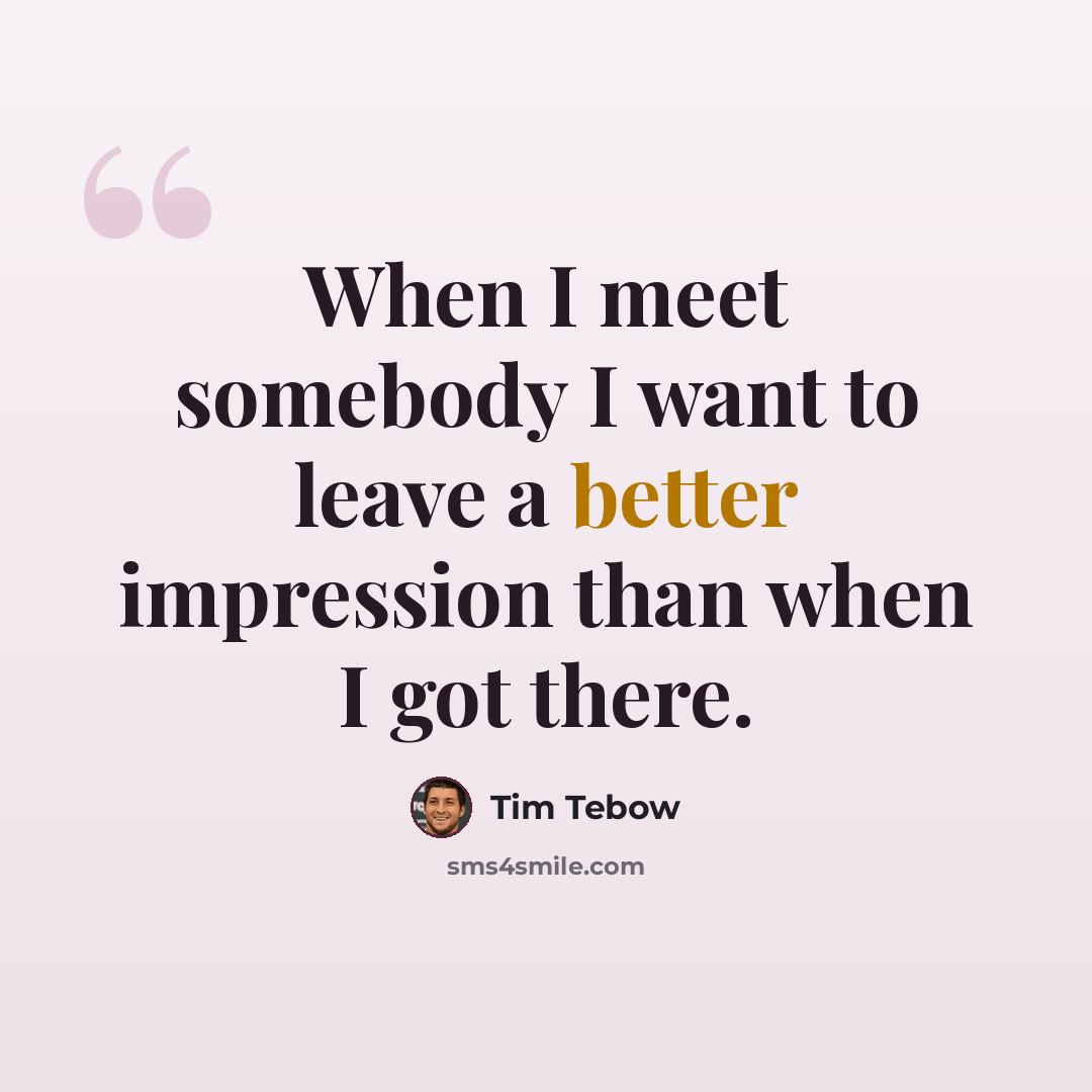 “When I meet somebody I want to leave a better impression than when I got there.” quote by Tim Tebow