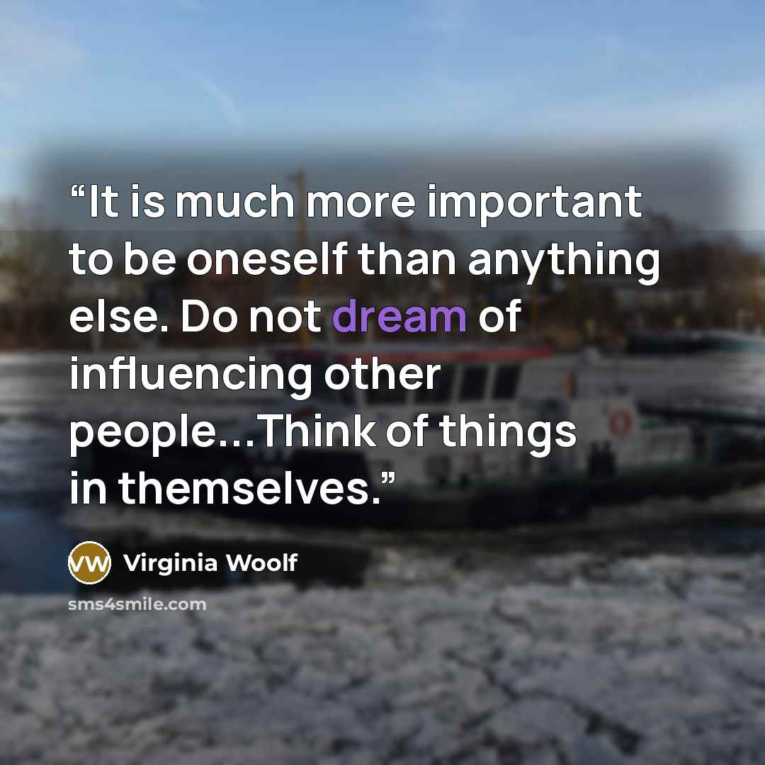 “It is much more important to be oneself than anything else. Do not dream of influencing other people...Think of things in themselves.” quote by Virginia Woolf