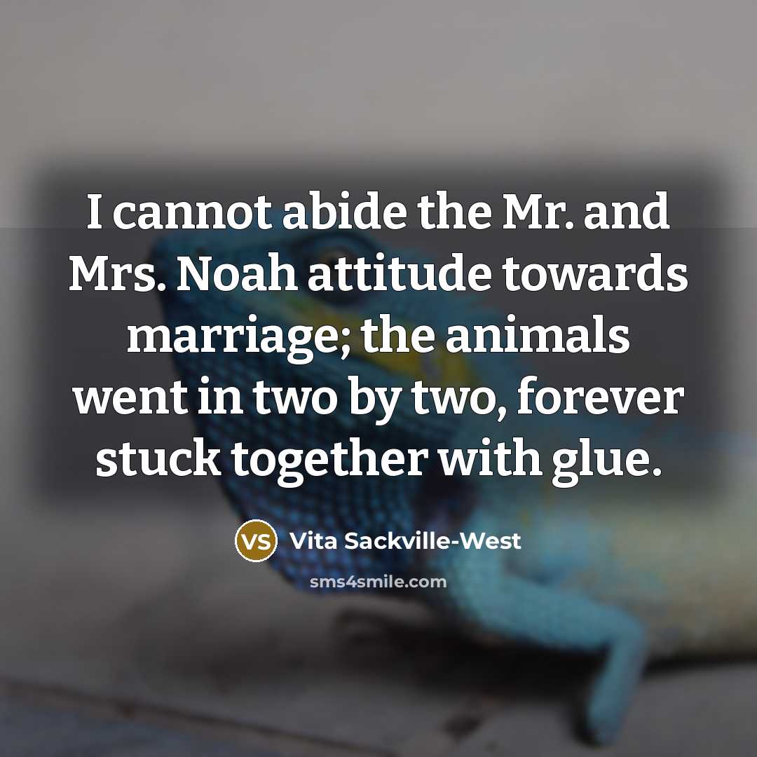 “I cannot abide the Mr. and Mrs. Noah attitude towards marriage; the animals went in two by two, forever stuck together with glue.” quote by Vita Sackville-West
