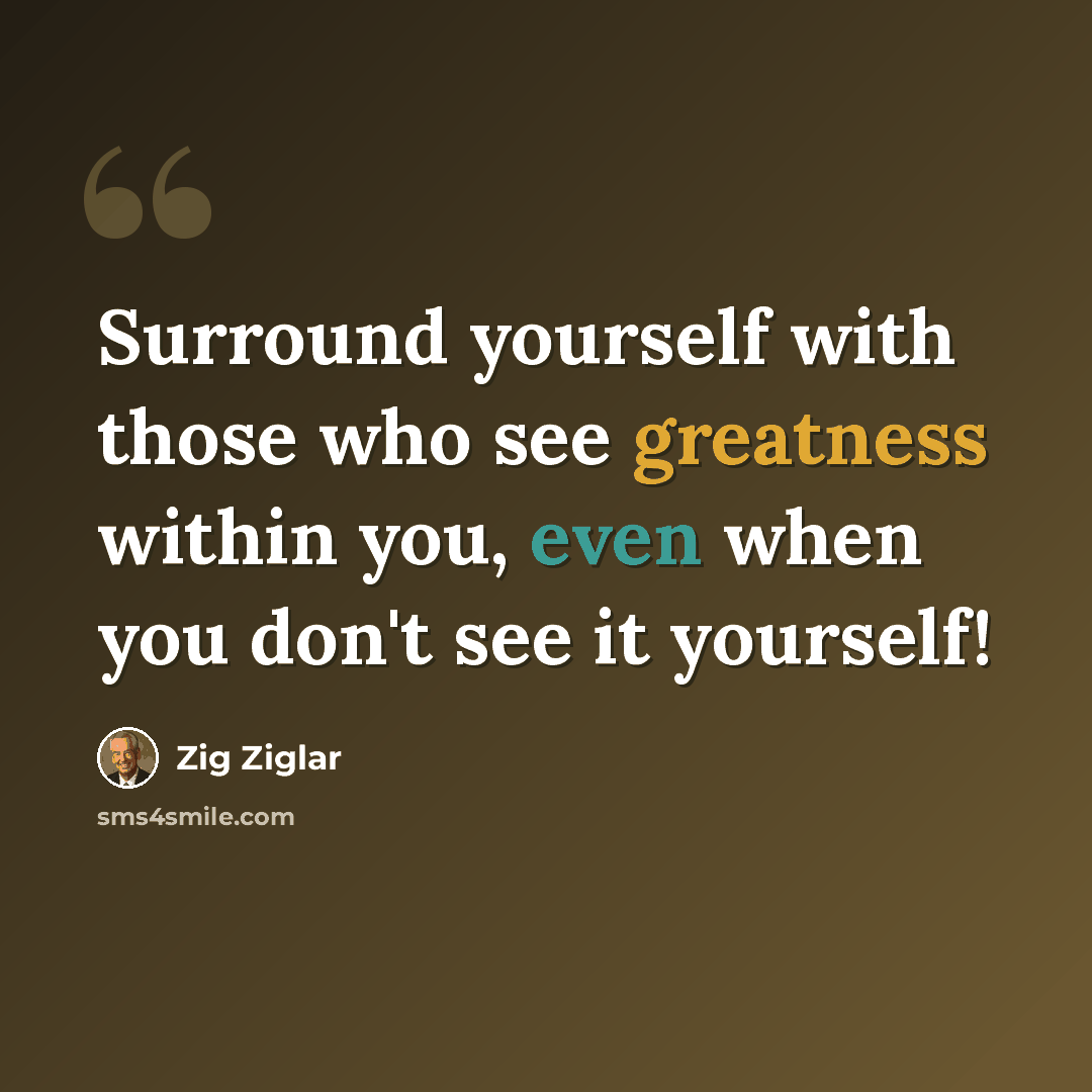 “Surround yourself with those who see greatness within you, even when you don't see it yourself!” quote by Zig Ziglar