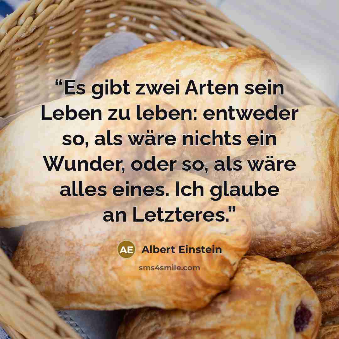 “Es gibt zwei Arten sein Leben zu leben: entweder so, als wäre nichts ein Wunder, oder so, als wäre alles eines. Ich glaube an Letzteres.” quote by Albert Einstein