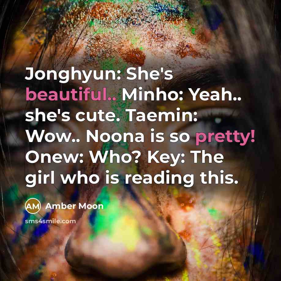 “Jonghyun: She's beautiful.. Minho: Yeah.. she's cute. Taemin: Wow.. Noona is so pretty! Onew: Who? Key: The girl who is reading this.” quote by Amber Moon