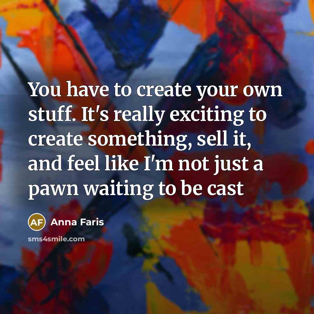 “You have to create your own stuff. It's really exciting to create something, sell it, and feel like I'm not just a pawn waiting to be cast” quote by Anna Faris