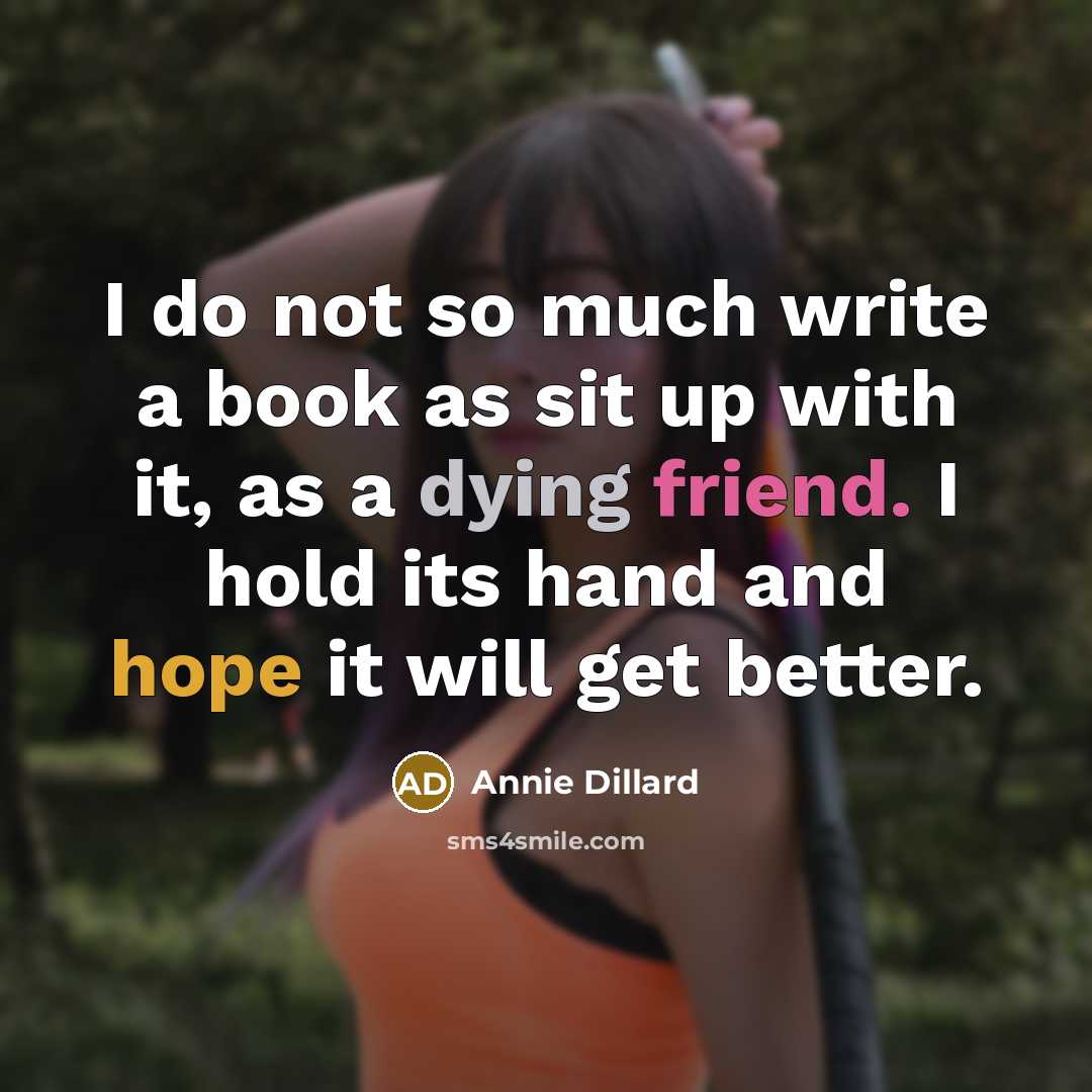“I do not so much write a book as sit up with it, as a dying friend. I hold its hand and hope it will get better.” quote by Annie Dillard
