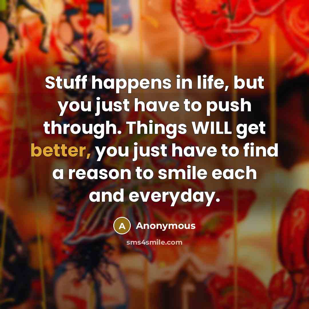 “Stuff happens in life, but you just have to push through. Things WILL get better, you just have to find a reason to smile each and everyday.” quote by Anonymous