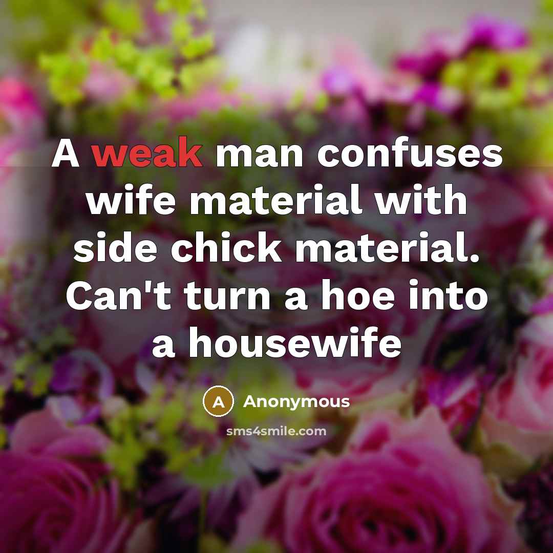 “A weak man confuses wife material with side chick material. Can't turn a hoe into a housewife” quote by Anonymous