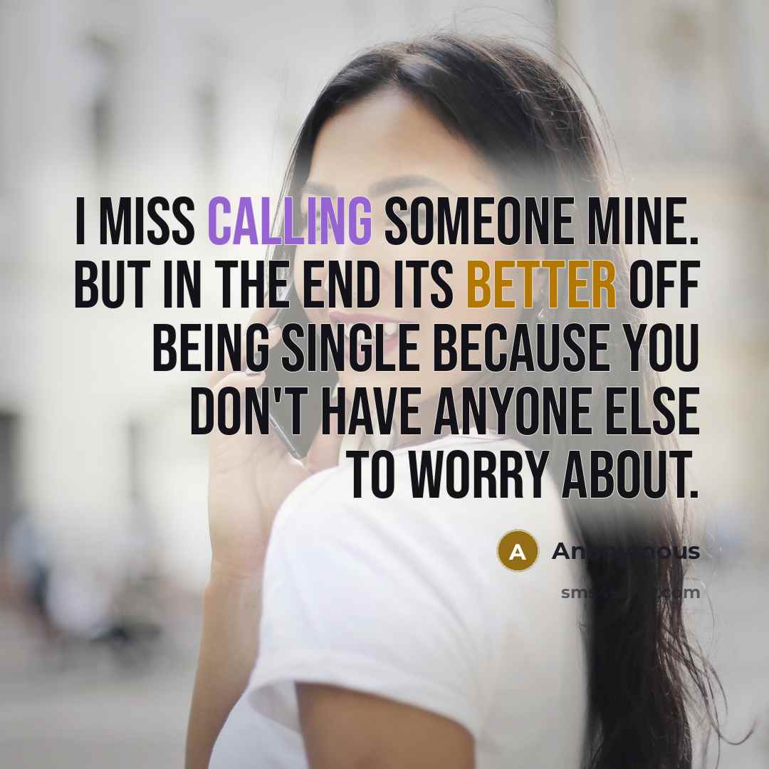 “I miss calling someone mine. But in the end its better off being single because you don't have anyone else to worry about.” quote by Anonymous