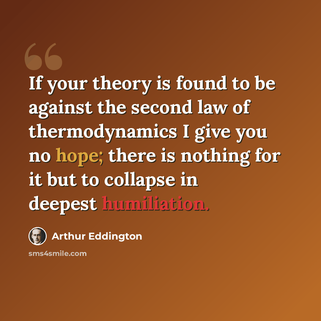 “If your theory is found to be against the second law of thermodynamics I give you no hope; there is nothing for it but to collapse in deepest humiliation.” quote by Arthur Eddington