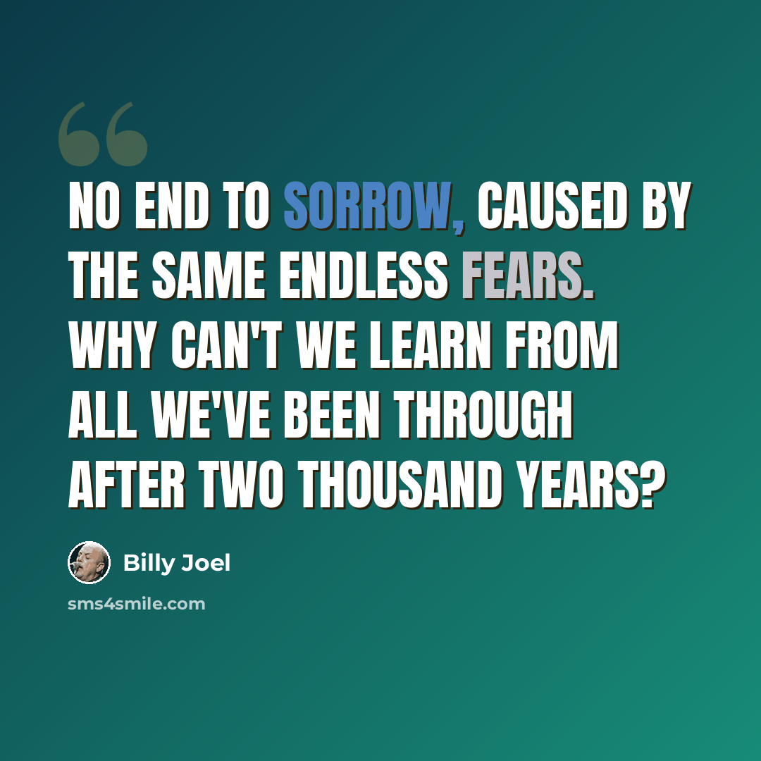 “No end to sorrow, caused by the same endless fears. Why can't we learn from all we've been through after two thousand years?” quote by Billy Joel