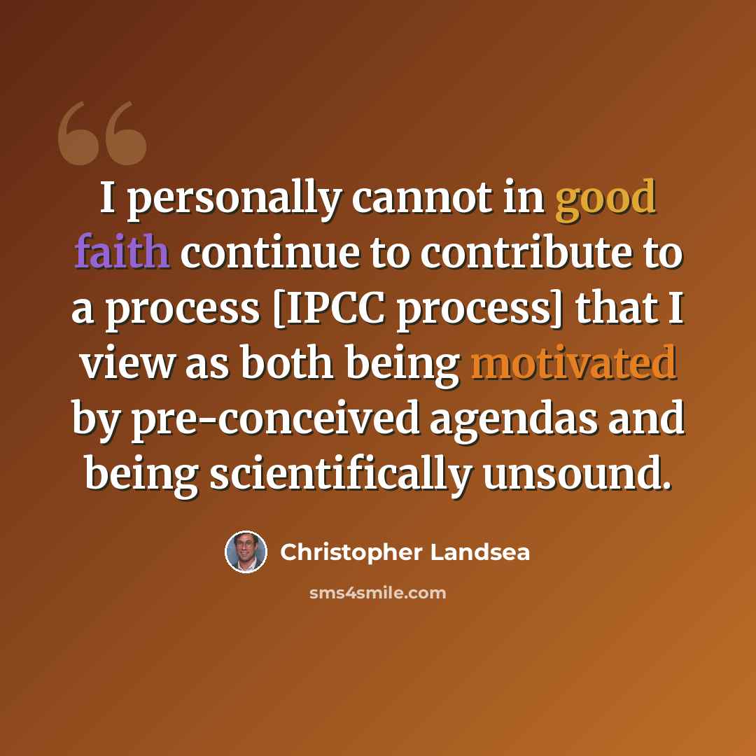 “I personally cannot in good faith continue to contribute to a process [IPCC process] that I view as both being motivated by pre-conceived agendas and being scientifically unsound.” quote by Christopher Landsea