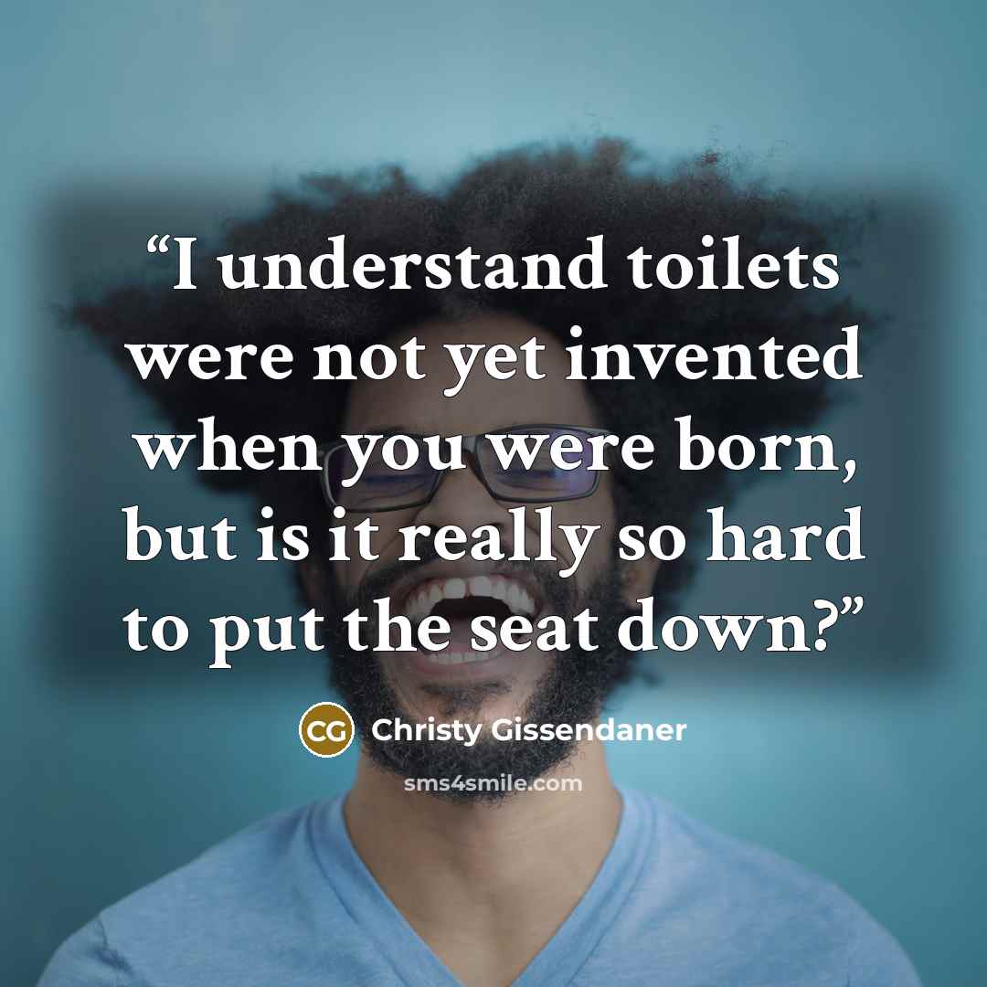 “I understand toilets were not yet invented when you were born, but is it really so hard to put the seat down?” quote by Christy Gissendaner