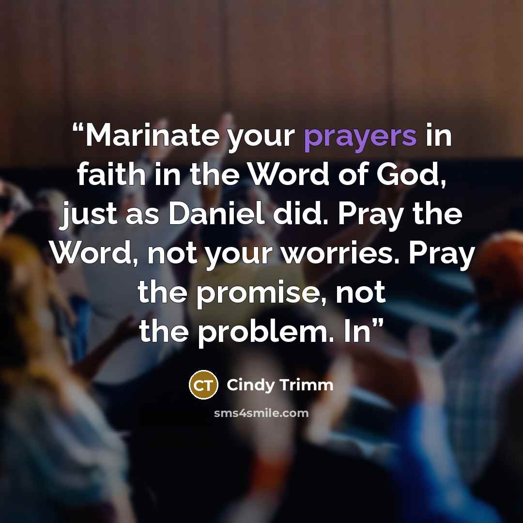 “Marinate your prayers in faith in the Word of God, just as Daniel did. Pray the Word, not your worries. Pray the promise, not the problem. In” quote by Cindy Trimm