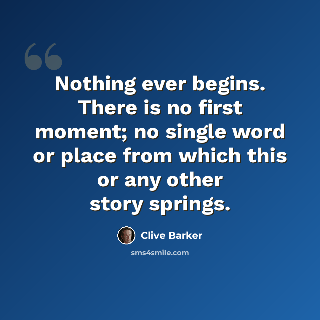 “Nothing ever begins. There is no first moment; no single word or place from which this or any other story springs.” quote by Clive Barker