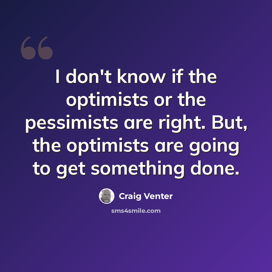 “I don't know if the optimists or the pessimists are right. But, the optimists are going to get something done.” quote by Craig Venter