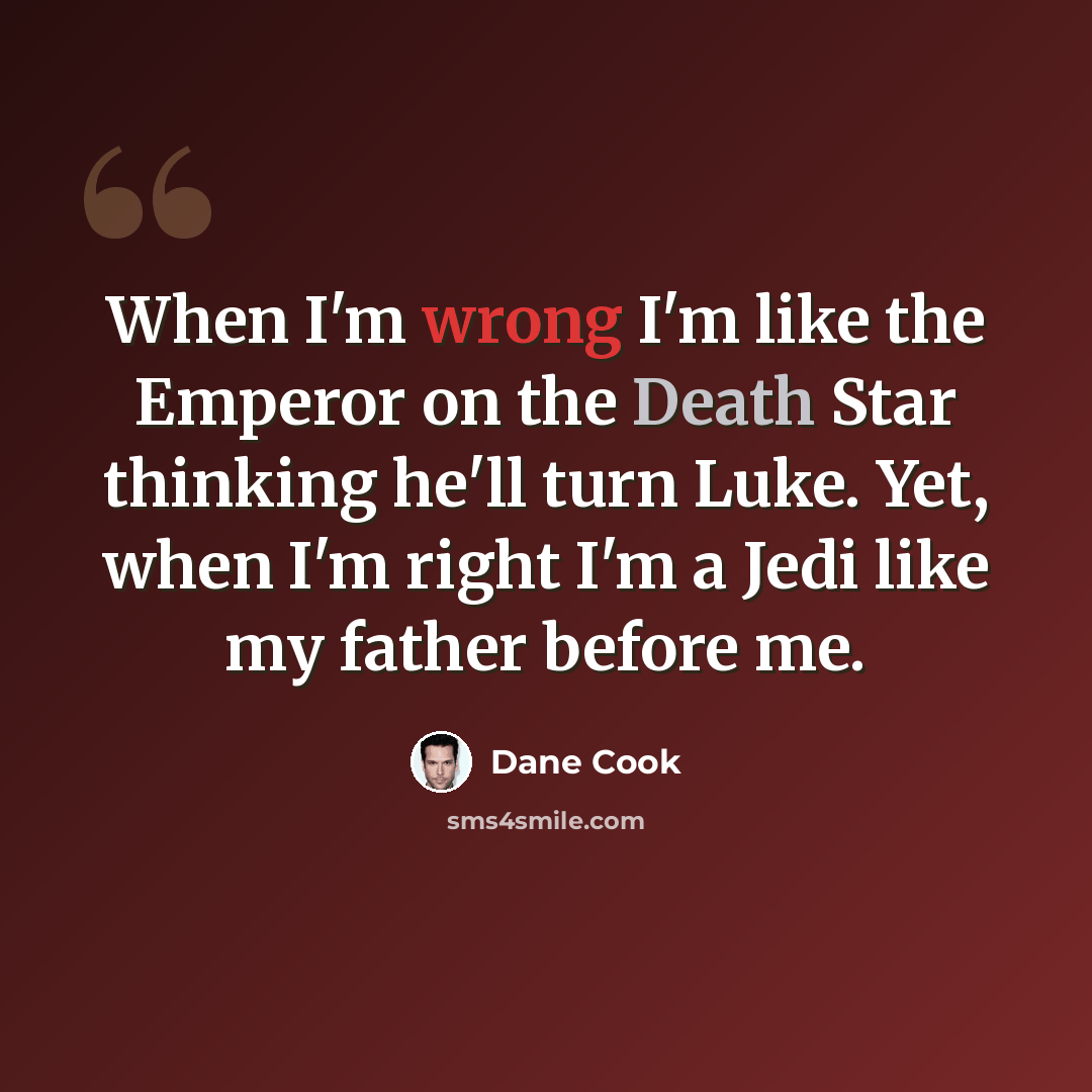 “When I'm wrong I'm like the Emperor on the Death Star thinking he'll turn Luke. Yet, when I'm right I'm a Jedi like my father before me.” quote by Dane Cook