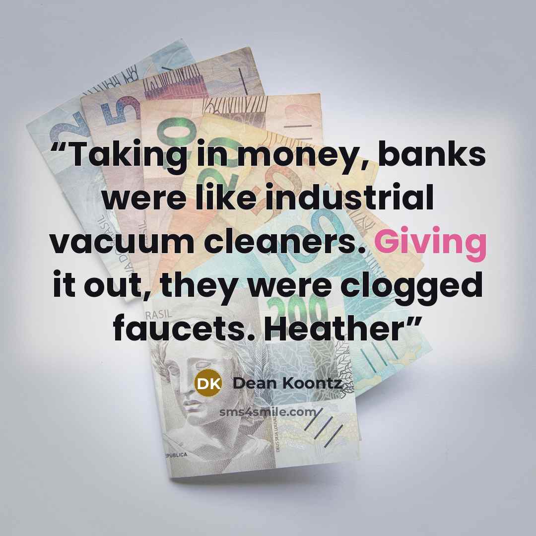 “Taking in money, banks were like industrial vacuum cleaners. Giving it out, they were clogged faucets. Heather” quote by Dean Koontz