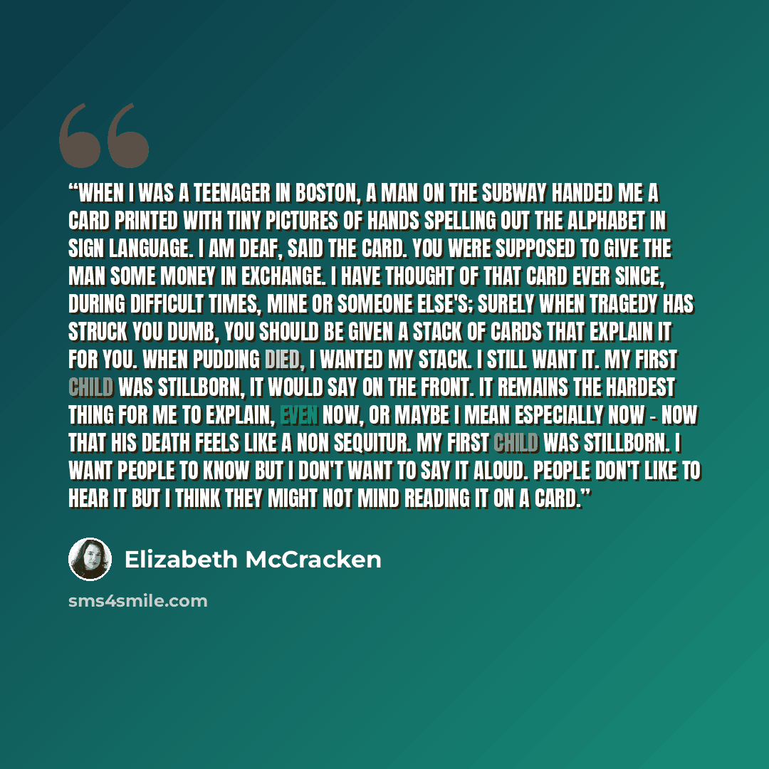 “When I was a teenager in Boston, a man on the subway handed me a card printed with tiny pictures of hands spelling out the alphabet in sign language. I AM DEAF, said the card. You were supposed to give the man some money in exchange. I have thought of that card ever since, during difficult times…” quote by Elizabeth McCracken