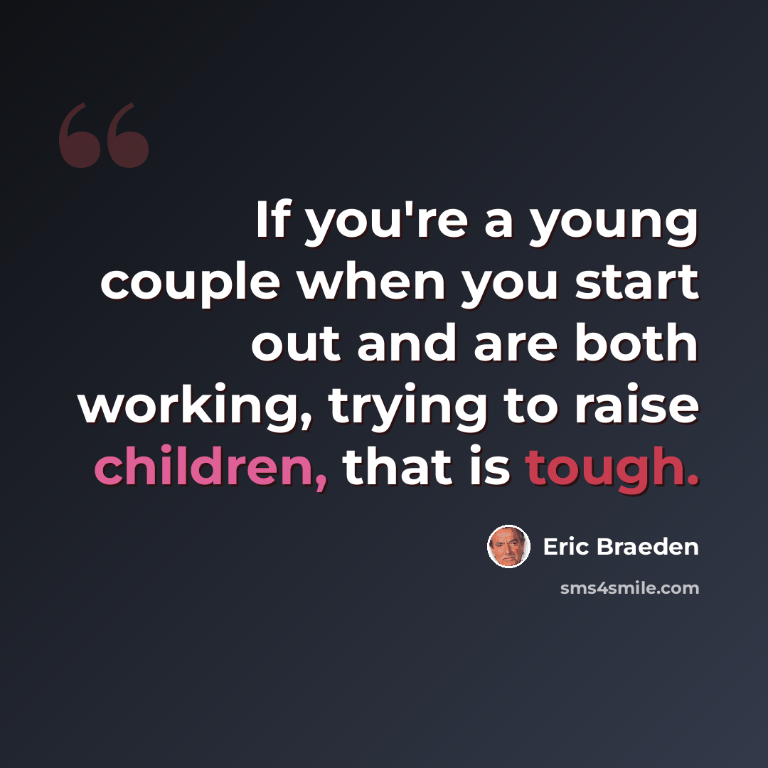 “If you're a young couple when you start out and are both working, trying to raise children, that is tough.” quote by Eric Braeden