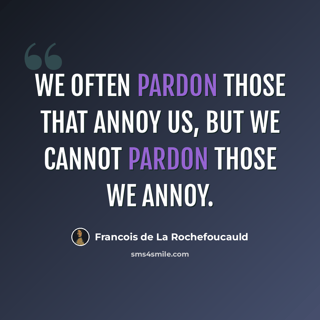 “We often pardon those that annoy us, but we cannot pardon those we annoy.” quote by Francois de La Rochefoucauld