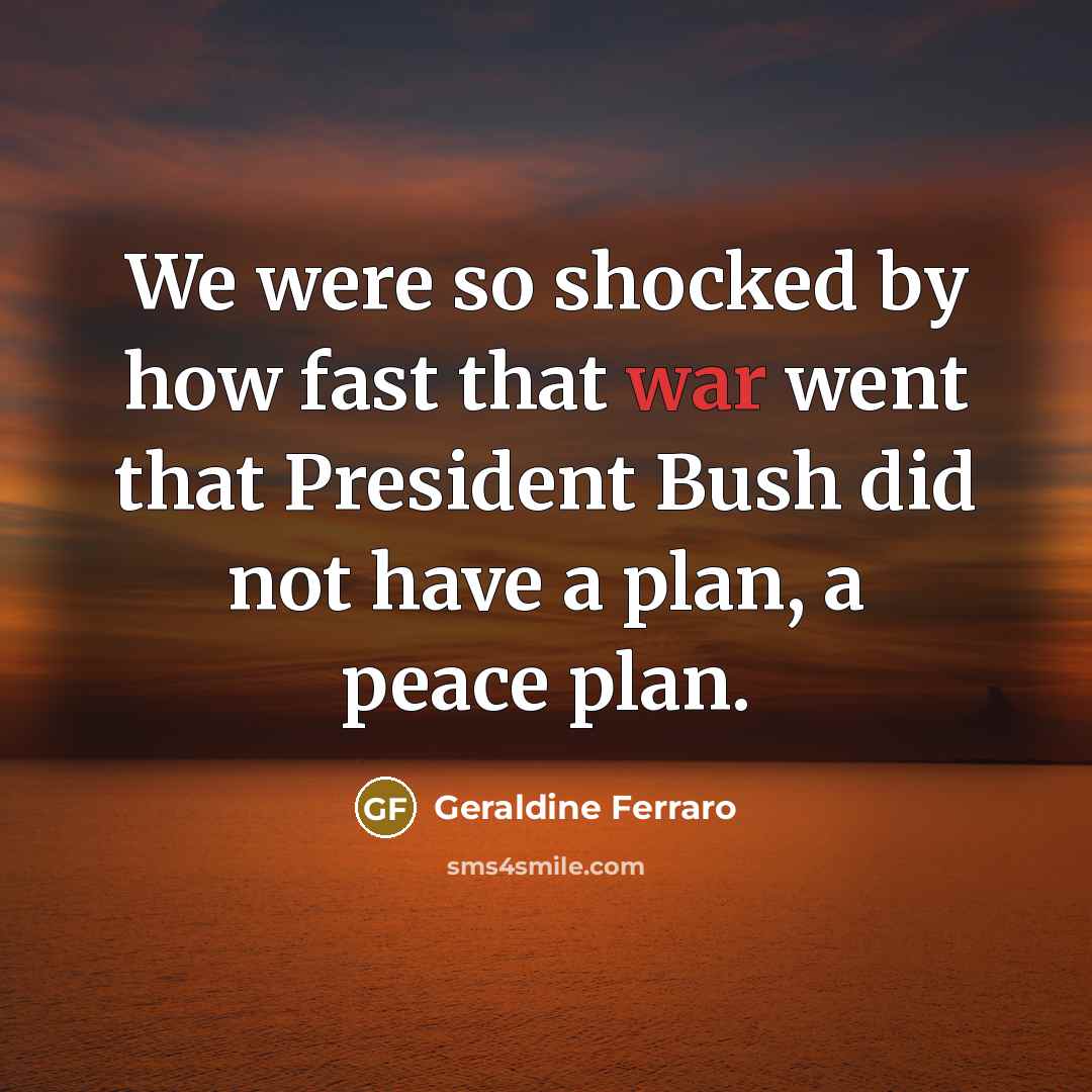 “We were so shocked by how fast that war went that President Bush did not have a plan, a peace plan.” quote by Geraldine Ferraro