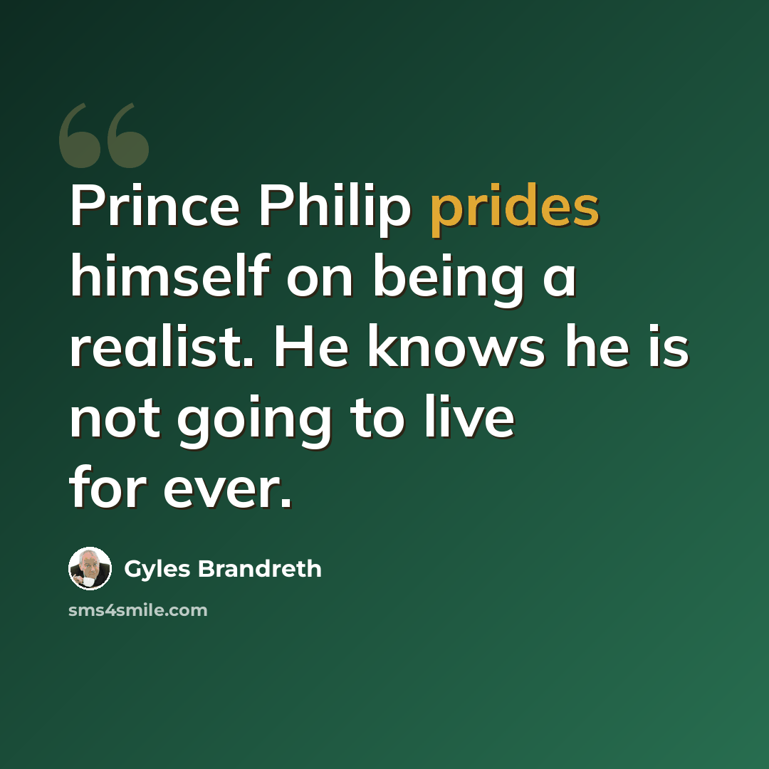“Prince Philip prides himself on being a realist. He knows he is not going to live for ever.” quote by Gyles Brandreth