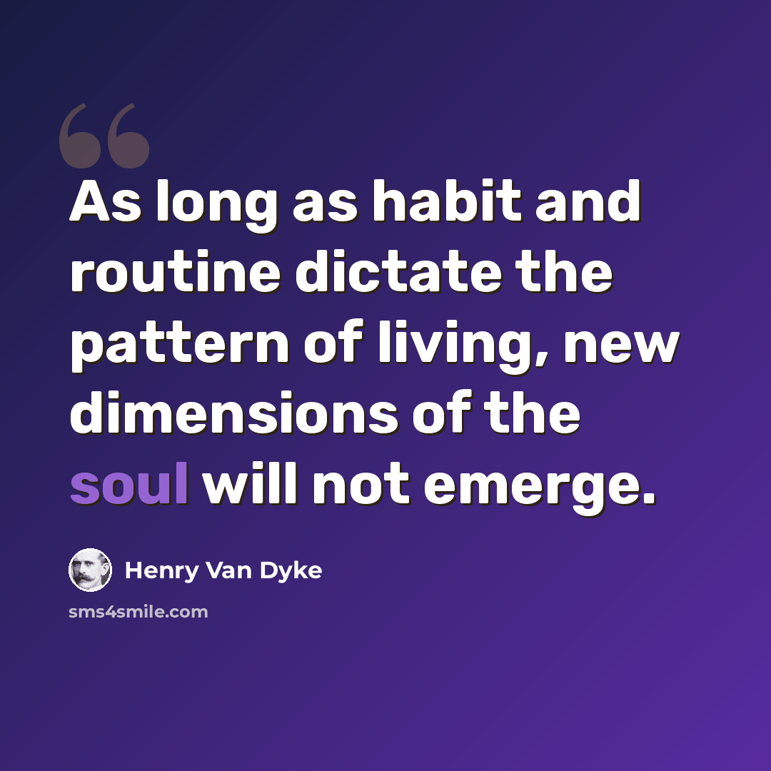 “As long as habit and routine dictate the pattern of living, new dimensions of the soul will not emerge.” quote by Henry Van Dyke