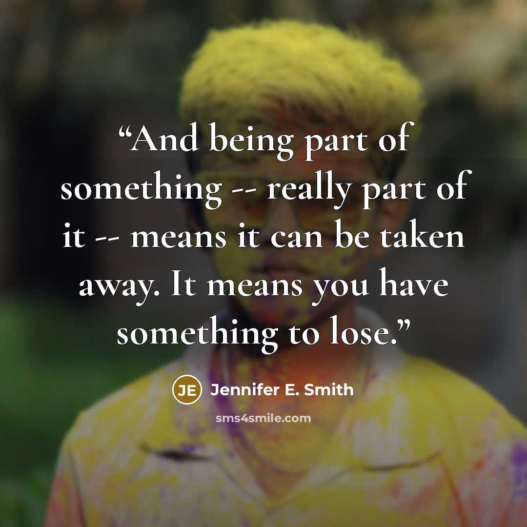 “And being part of something -- really part of it -- means it can be taken away. It means you have something to lose.” quote by Jennifer E. Smith