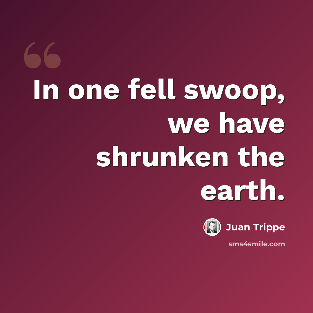 “In one fell swoop, we have shrunken the earth.” quote by Juan Trippe