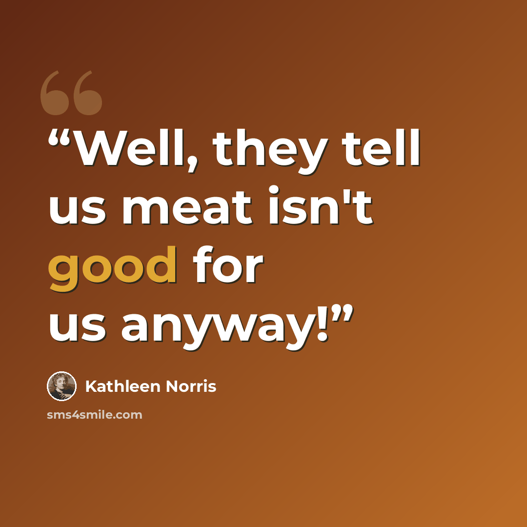 “Well, they tell us meat isn't good for us anyway!” quote by Kathleen Norris