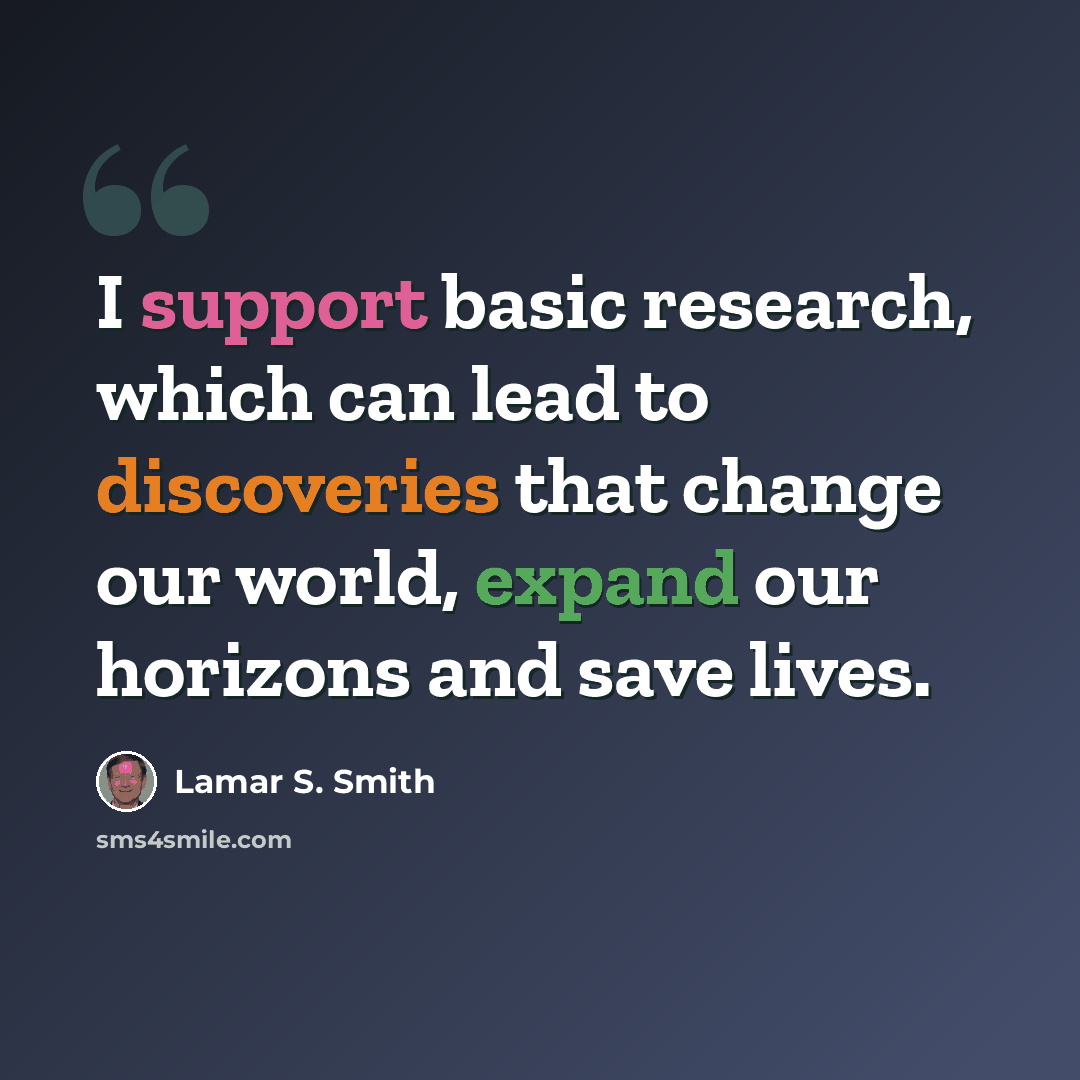 “I support basic research, which can lead to discoveries that change our world, expand our horizons and save lives.” quote by Lamar S. Smith