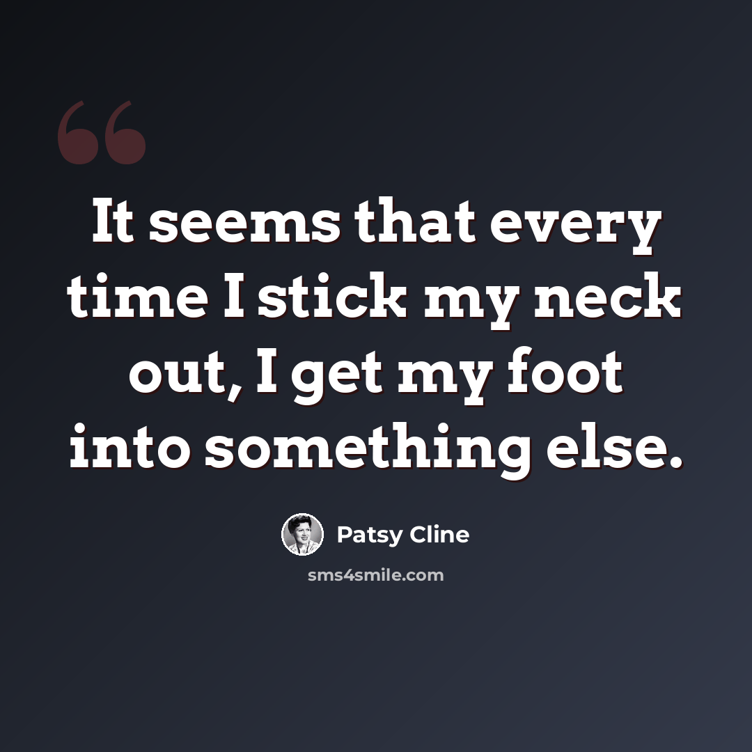 “It seems that every time I stick my neck out, I get my foot into something else.” quote by Patsy Cline