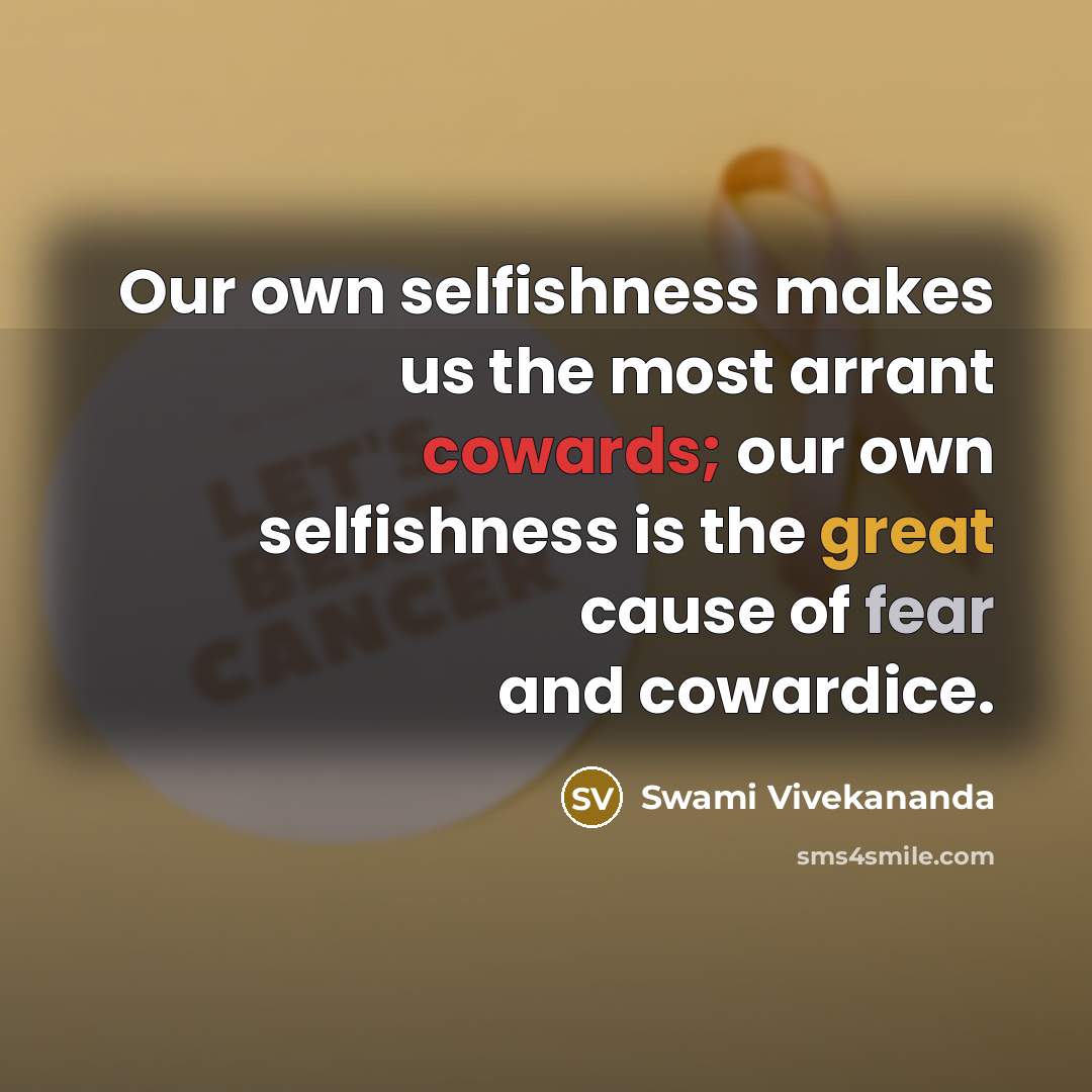 “Our own selfishness makes us the most arrant cowards; our own selfishness is the great cause of fear and cowardice.” quote by Swami Vivekananda