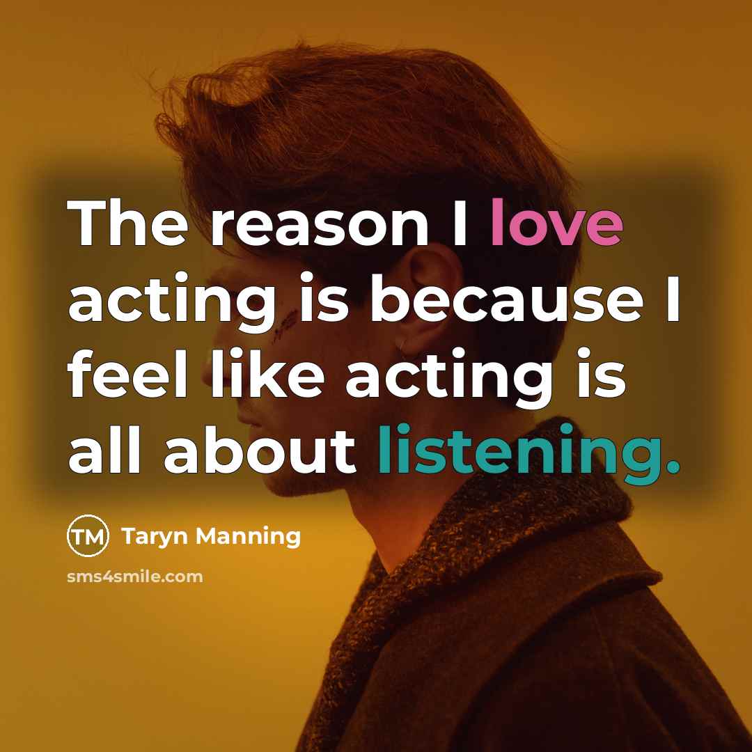 “The reason I love acting is because I feel like acting is all about listening.” quote by Taryn Manning