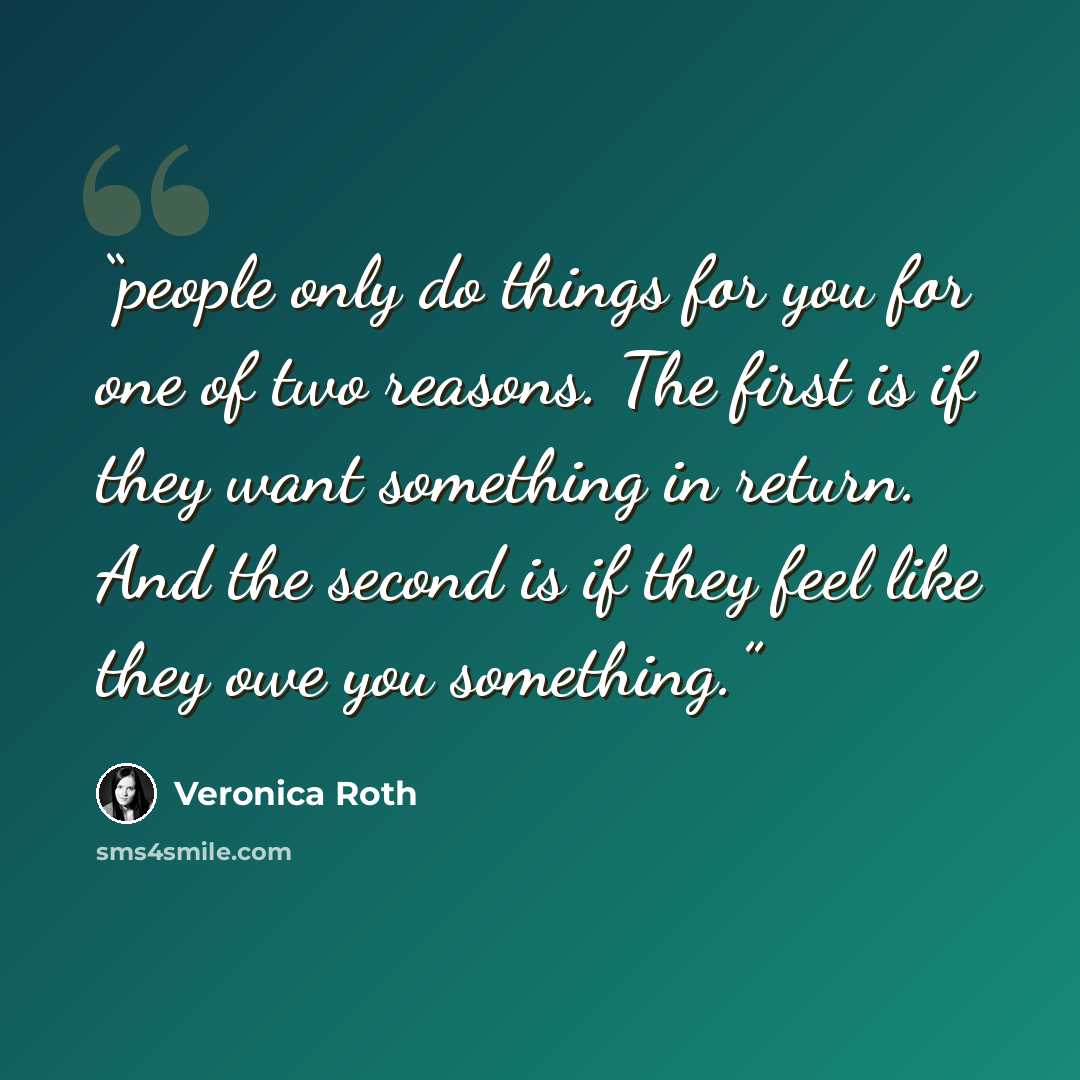 “people only do things for you for one of two reasons. The first is if they want something in return. And the second is if they feel like they owe you something.” quote by Veronica Roth