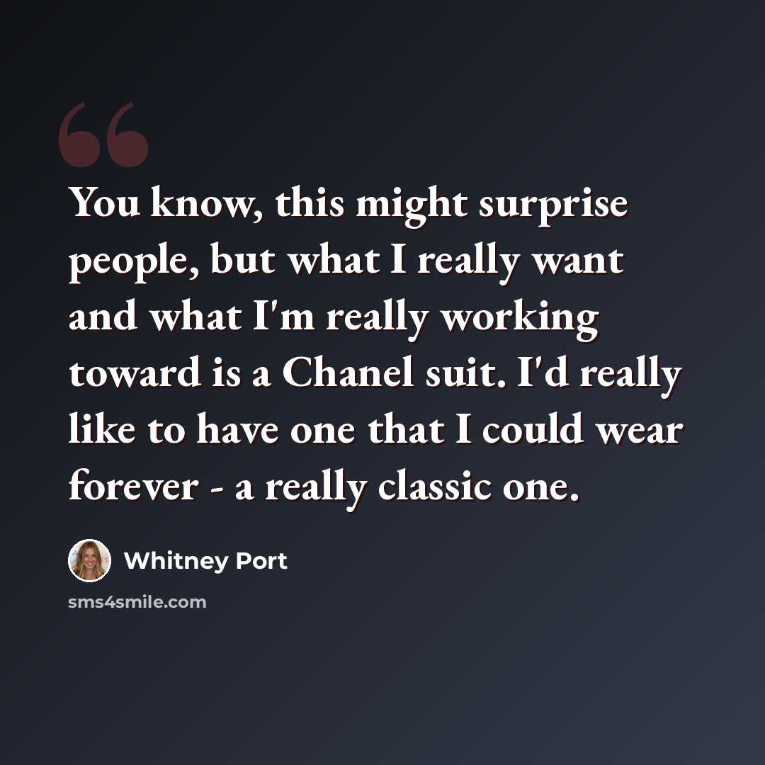 “You know, this might surprise people, but what I really want and what I'm really working toward is a Chanel suit. I'd really like to have one that I could wear forever - a really classic one.” quote by Whitney Port