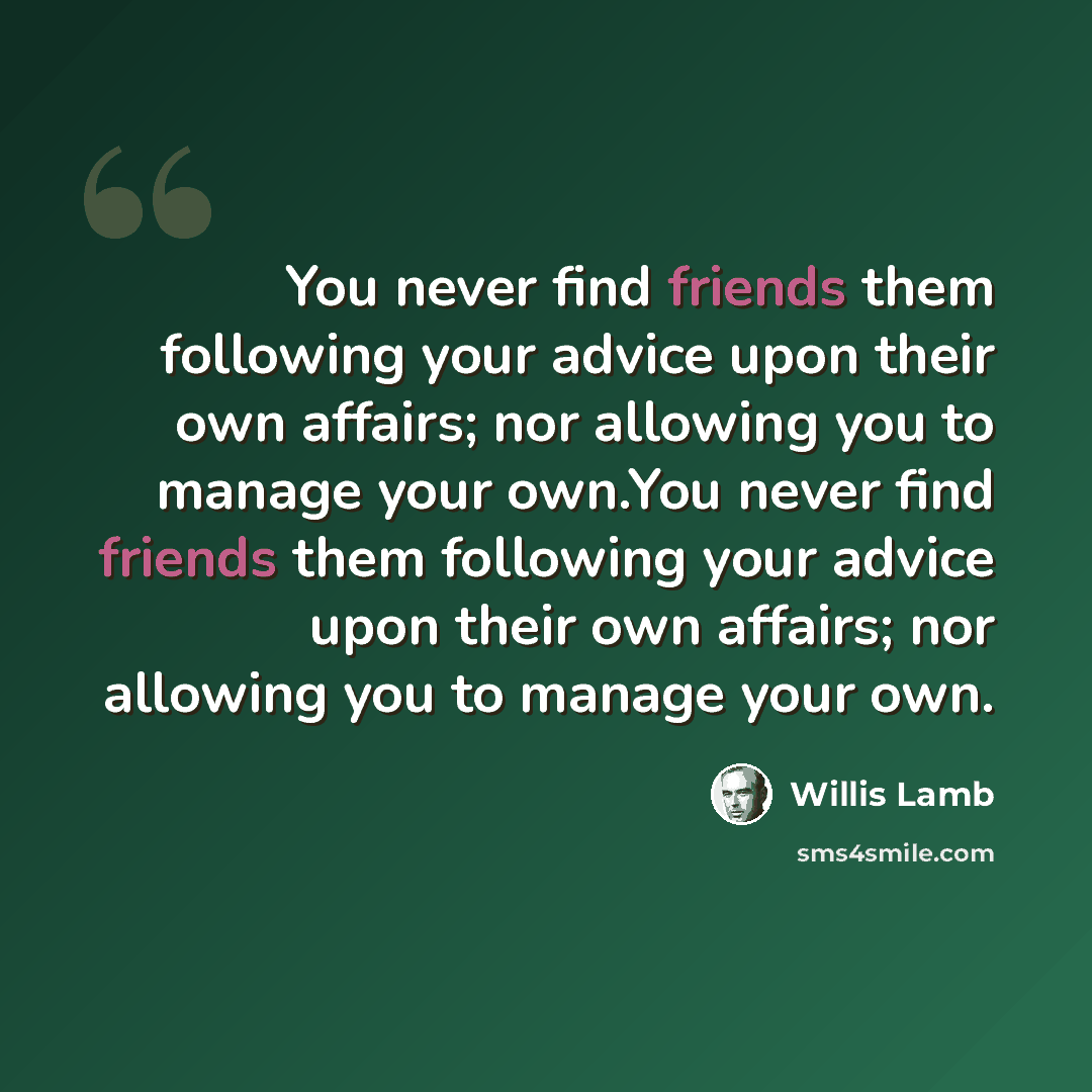 “You never find friends them following your advice upon their own affairs; nor allowing you to manage your own.You never find friends them following your advice upon their own affairs; nor allowing you to manage your own.” quote by Willis Lamb