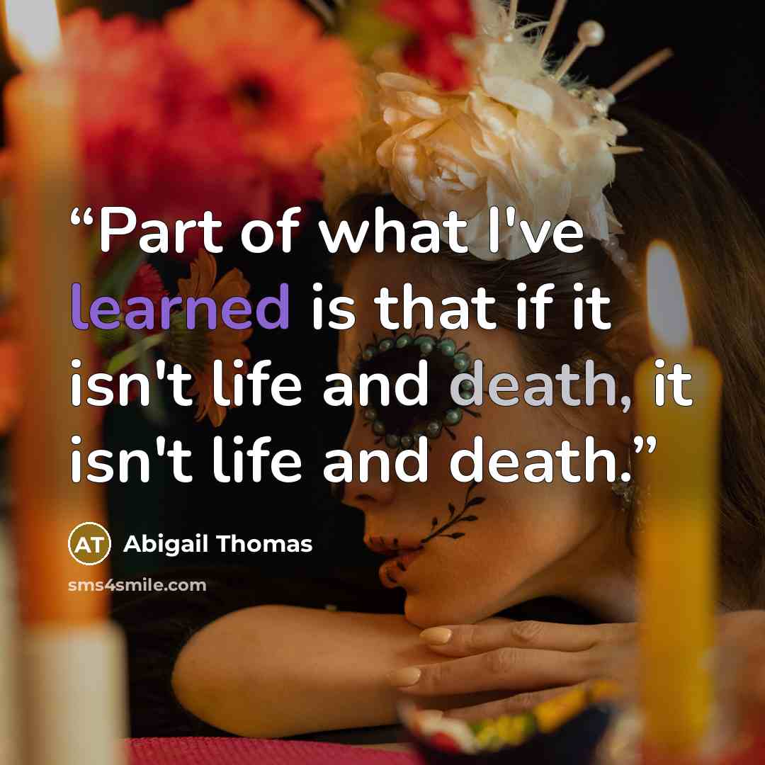 “Part of what I've learned is that if it isn't life and death, it isn't life and death.” quote by Abigail Thomas