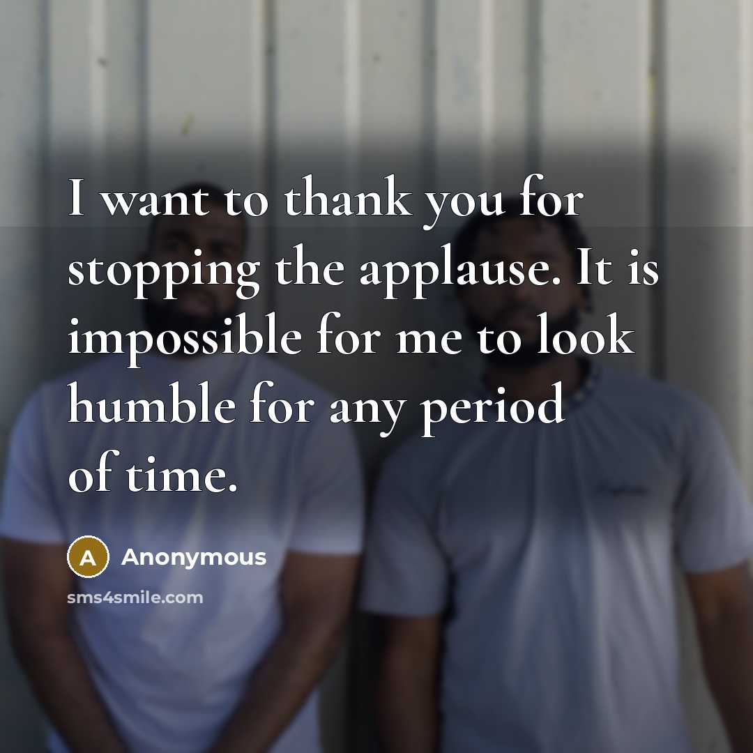 “I want to thank you for stopping the applause. It is impossible for me to look humble for any period of time.” quote by Anonymous
