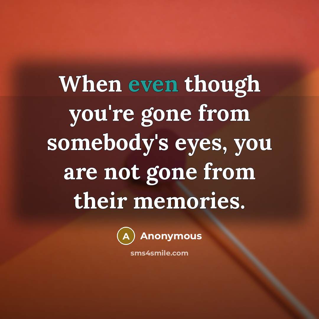 “When even though you're gone from somebody's eyes, you are not gone from their memories.” quote by Anonymous