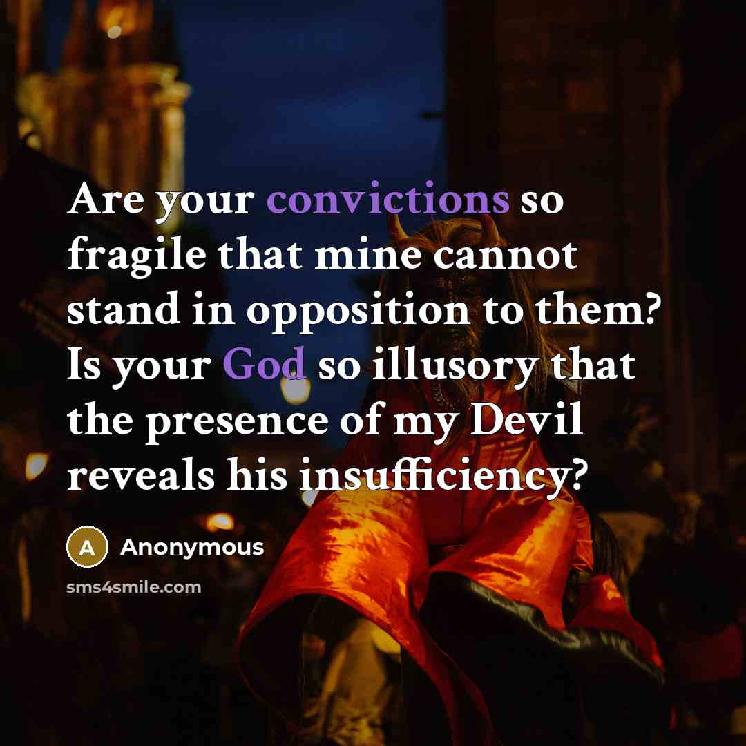 “Are your convictions so fragile that mine cannot stand in opposition to them? Is your God so illusory that the presence of my Devil reveals his insufficiency?” quote by Anonymous