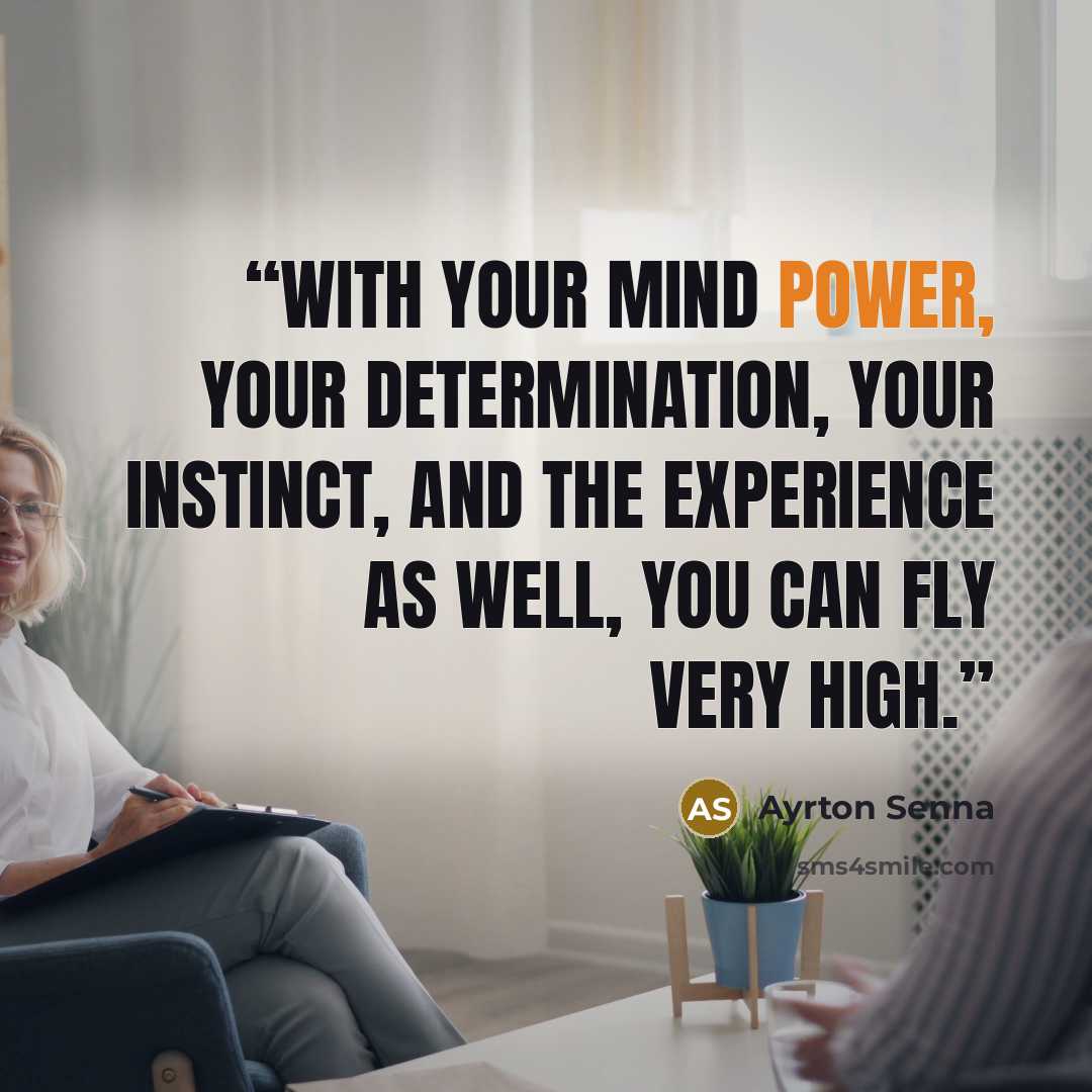 “With your mind power, your determination, your instinct, and the experience as well, you can fly very high.” quote by Ayrton Senna